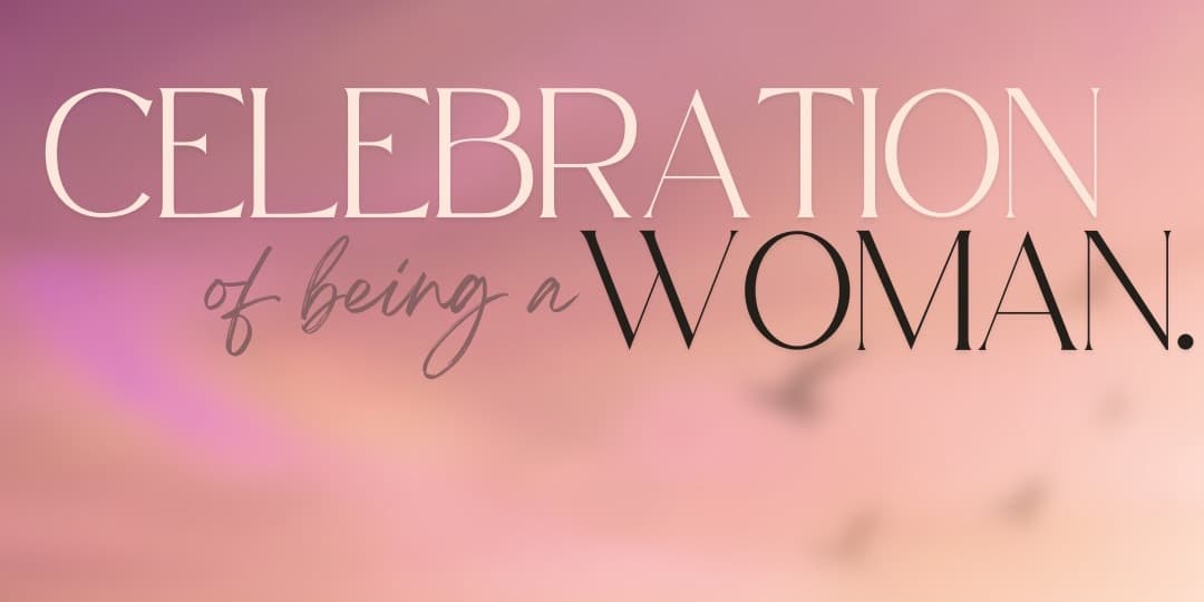 CELEBRATION OF BEING A WOMAN.